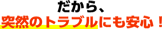 だから、突然のトラブルにも安心！