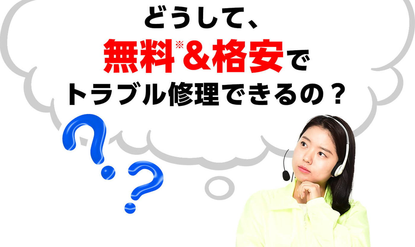 どうして、無料※&格安でトラブル修理できるの？