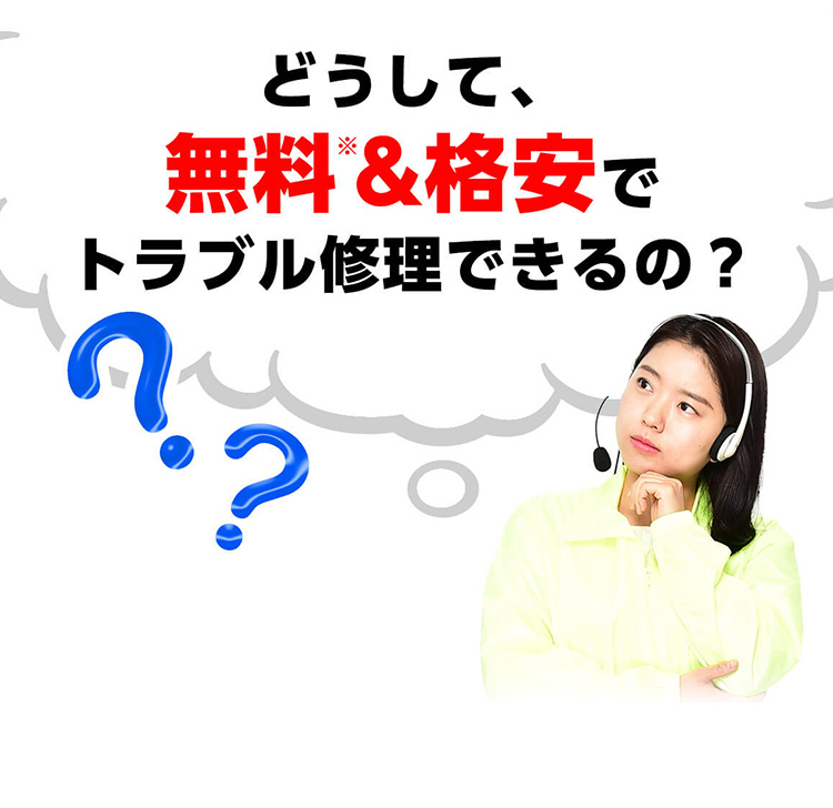 どうして、無料※&格安でトラブル修理できるの？