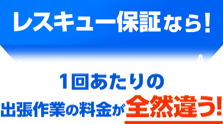 レスキュー保証なら! 1回あたりの出張作業の料金が全然違う!