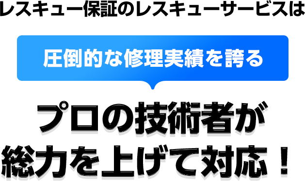 レスキュー保証のレスキューサービスは、圧倒的な修理実績を誇るプロの技術者が総力を上げて対応！